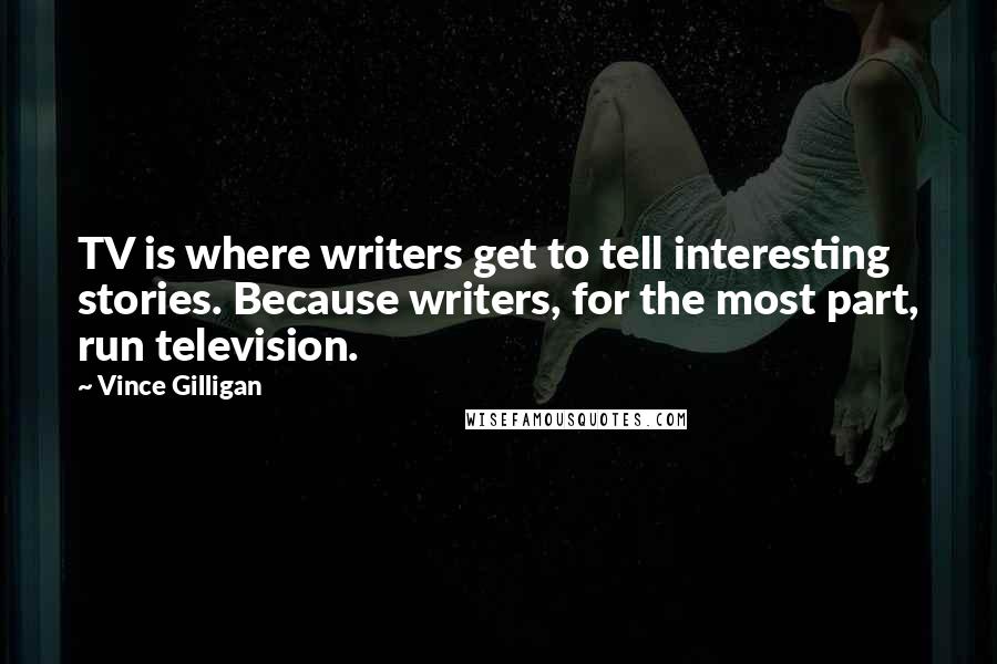Vince Gilligan quotes: TV is where writers get to tell interesting stories. Because writers, for the most part, run television.