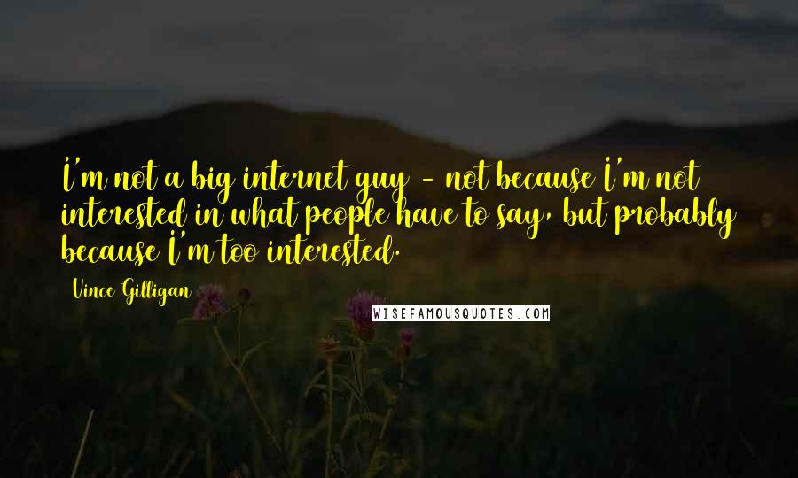 Vince Gilligan quotes: I'm not a big internet guy - not because I'm not interested in what people have to say, but probably because I'm too interested.