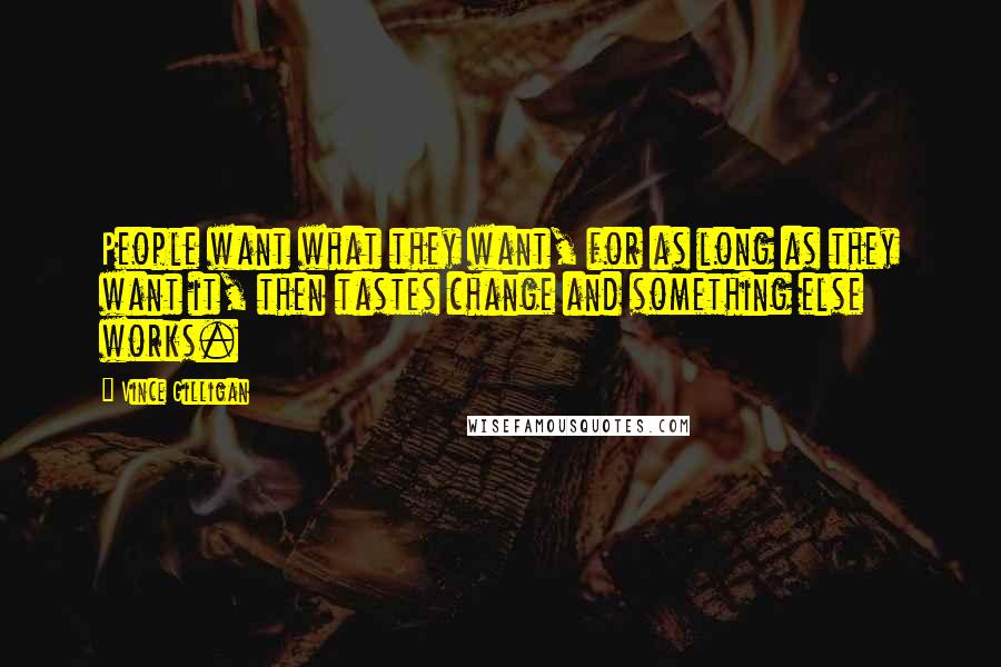 Vince Gilligan quotes: People want what they want, for as long as they want it, then tastes change and something else works.