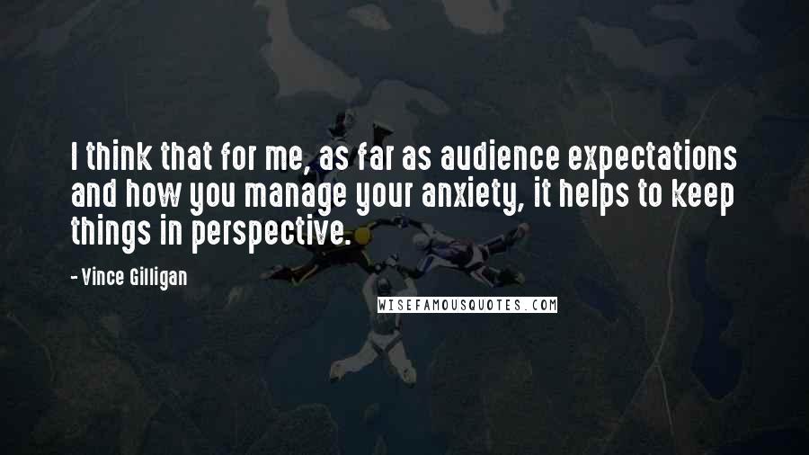 Vince Gilligan quotes: I think that for me, as far as audience expectations and how you manage your anxiety, it helps to keep things in perspective.