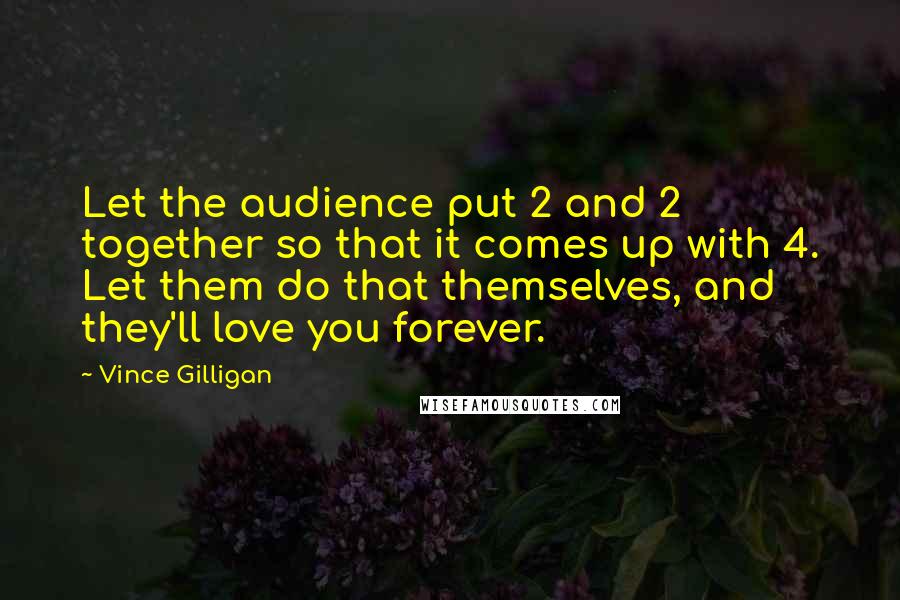 Vince Gilligan quotes: Let the audience put 2 and 2 together so that it comes up with 4. Let them do that themselves, and they'll love you forever.
