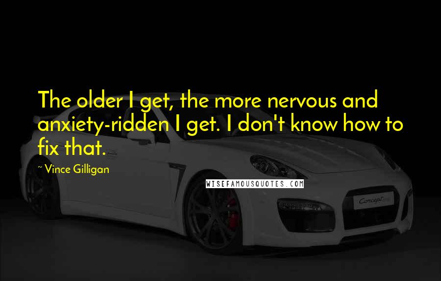 Vince Gilligan quotes: The older I get, the more nervous and anxiety-ridden I get. I don't know how to fix that.