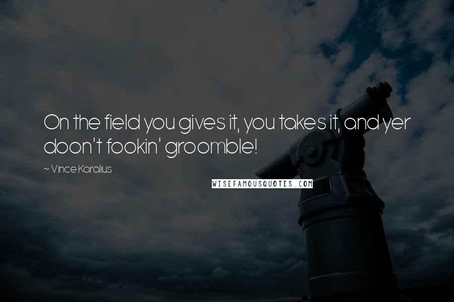 Vince Karalius quotes: On the field you gives it, you takes it, and yer doon't fookin' groomble! Vince Karalius quotes: On the field you gives it, you takes it, and yer doon't fookin' groomble!