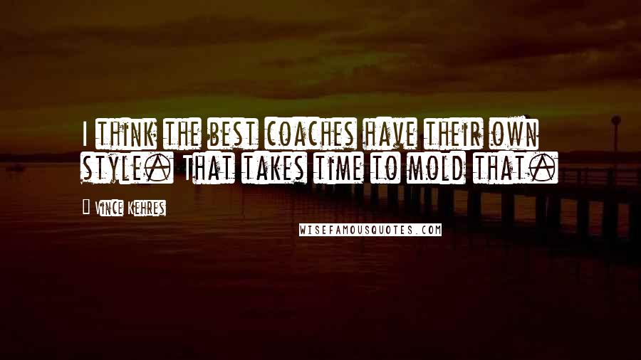 Vince Kehres quotes: I think the best coaches have their own style. That takes time to mold that.