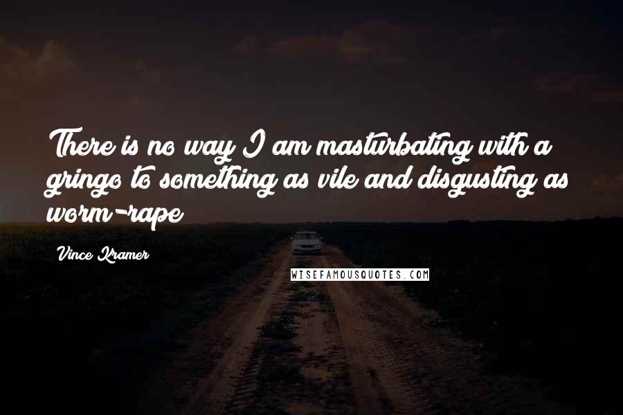 Vince Kramer quotes: There is no way I am masturbating with a gringo to something as vile and disgusting as worm-rape!