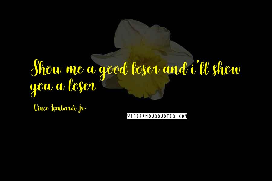 Vince Lombardi Jr. quotes: Show me a good loser and i'll show you a loser