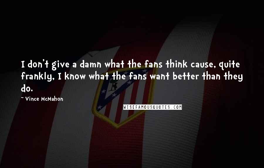 Vince McMahon quotes: I don't give a damn what the fans think cause, quite frankly, I know what the fans want better than they do. Vince McMahon quotes: I don't give a damn what the fans think cause, quite frankly, I know what the fans want better than they do.