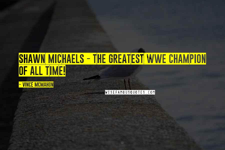 Vince McMahon quotes: Shawn Michaels - the greatest WWE champion of all time! Vince McMahon quotes: Shawn Michaels - the greatest WWE champion of all time!