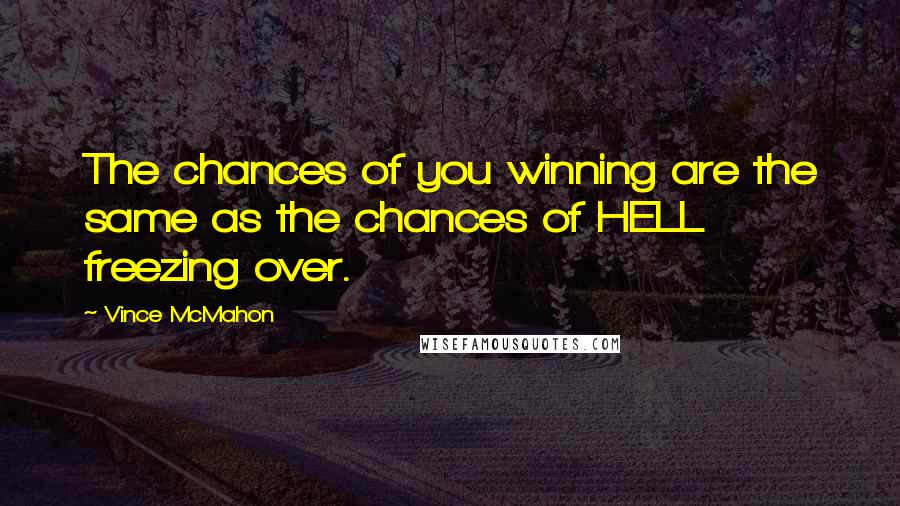 Vince McMahon quotes: The chances of you winning are the same as the chances of HELL freezing over.