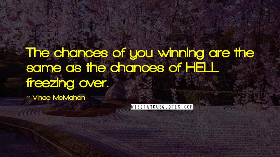 Vince McMahon quotes: The chances of you winning are the same as the chances of HELL freezing over. Vince McMahon quotes: The chances of you winning are the same as the chances of HELL freezing over.