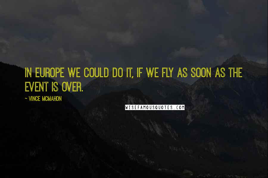 Vince McMahon quotes: In Europe we could do it, if we fly as soon as the event is over. Vince McMahon quotes: In Europe we could do it, if we fly as soon as the event is over.
