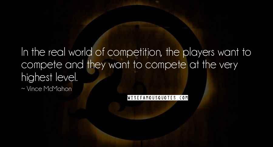 Vince McMahon quotes: In the real world of competition, the players want to compete and they want to compete at the very highest level.