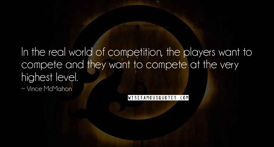 Vince McMahon quotes: In the real world of competition, the players want to compete and they want to compete at the very highest level. Vince McMahon quotes: In the real world of competition, the players want to compete and they want to compete at the very highest level.