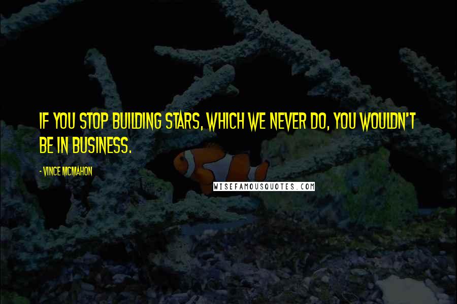 Vince McMahon quotes: If you stop building stars, which we never do, you wouldn't be in business. Vince McMahon quotes: If you stop building stars, which we never do, you wouldn't be in business.