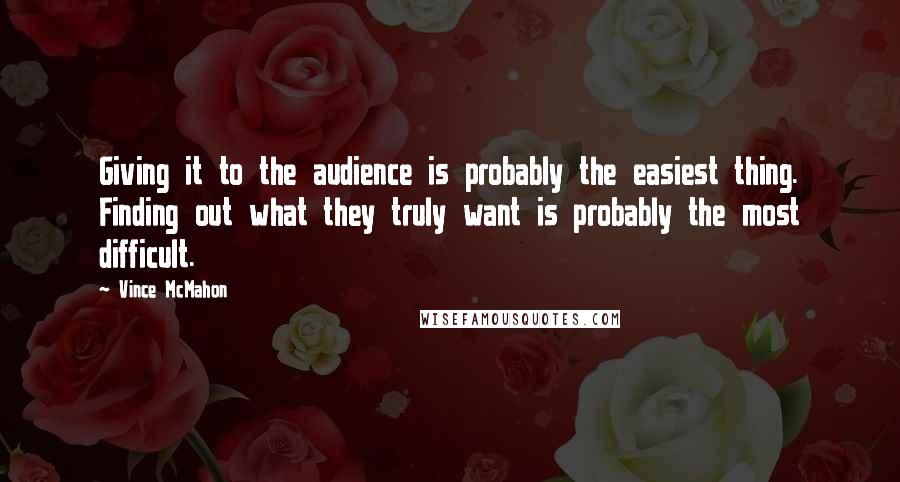 Vince McMahon quotes: Giving it to the audience is probably the easiest thing. Finding out what they truly want is probably the most difficult.