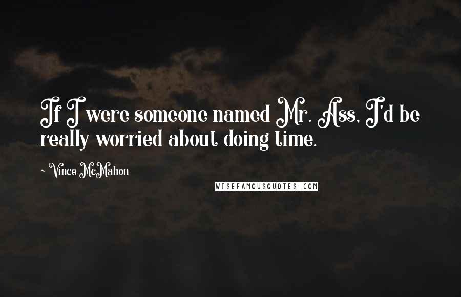 Vince McMahon quotes: If I were someone named Mr. Ass, I'd be really worried about doing time. Vince McMahon quotes: If I were someone named Mr. Ass, I'd be really worried about doing time.