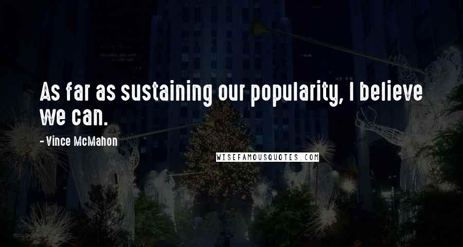 Vince McMahon quotes: As far as sustaining our popularity, I believe we can. Vince McMahon quotes: As far as sustaining our popularity, I believe we can.