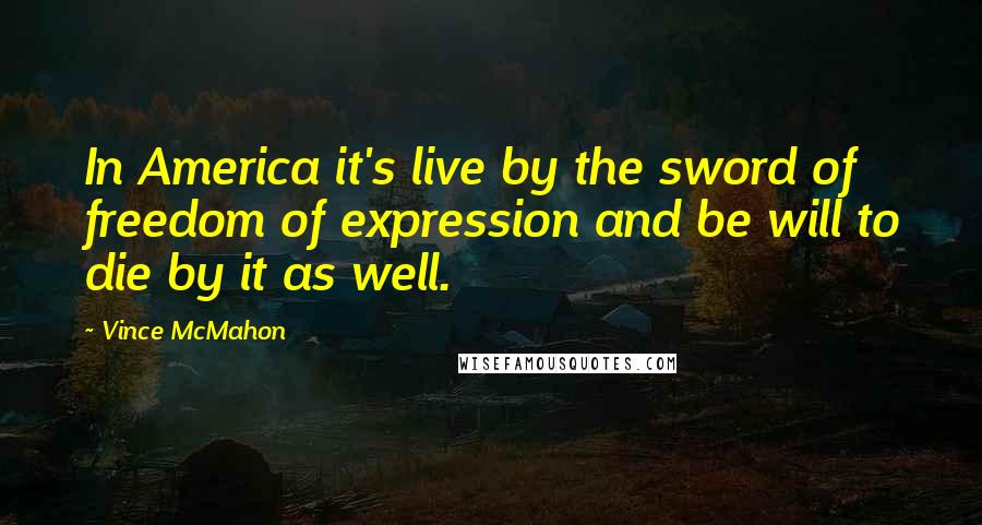 Vince McMahon quotes: In America it's live by the sword of freedom of expression and be will to die by it as well. Vince McMahon quotes: In America it's live by the sword of freedom of expression and be will to die by it as well.