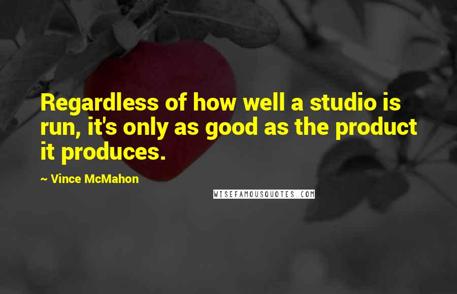 Vince McMahon quotes: Regardless of how well a studio is run, it's only as good as the product it produces. Vince McMahon quotes: Regardless of how well a studio is run, it's only as good as the product it produces.