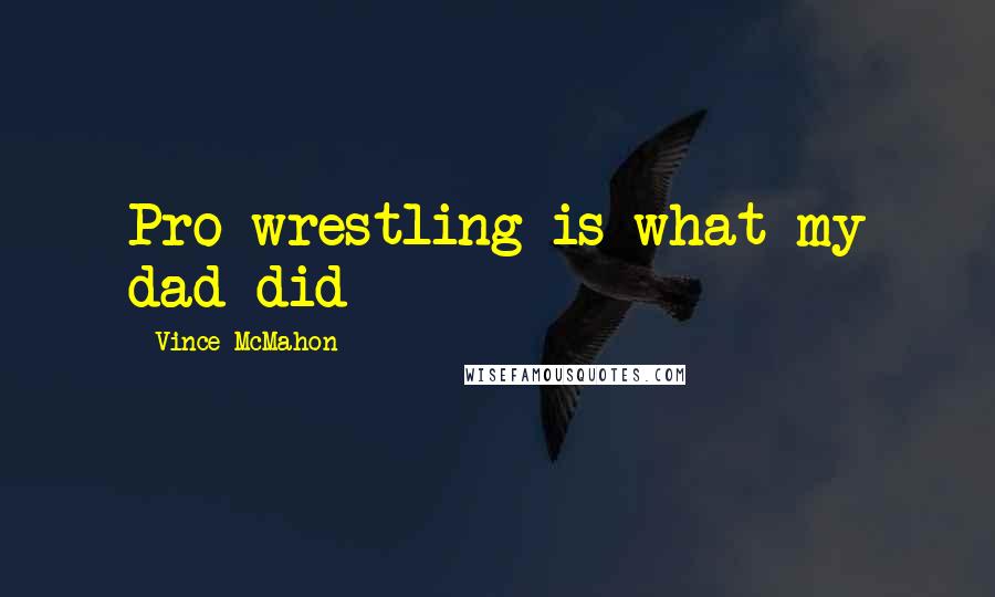 Vince McMahon quotes: Pro wrestling is what my dad did Vince McMahon quotes: Pro wrestling is what my dad did