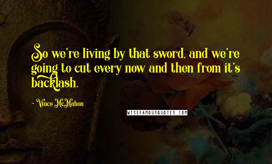 Vince McMahon quotes: So we're living by that sword, and we're going to cut every now and then from it's backlash. Vince McMahon quotes: So we're living by that sword, and we're going to cut every now and then from it's backlash.