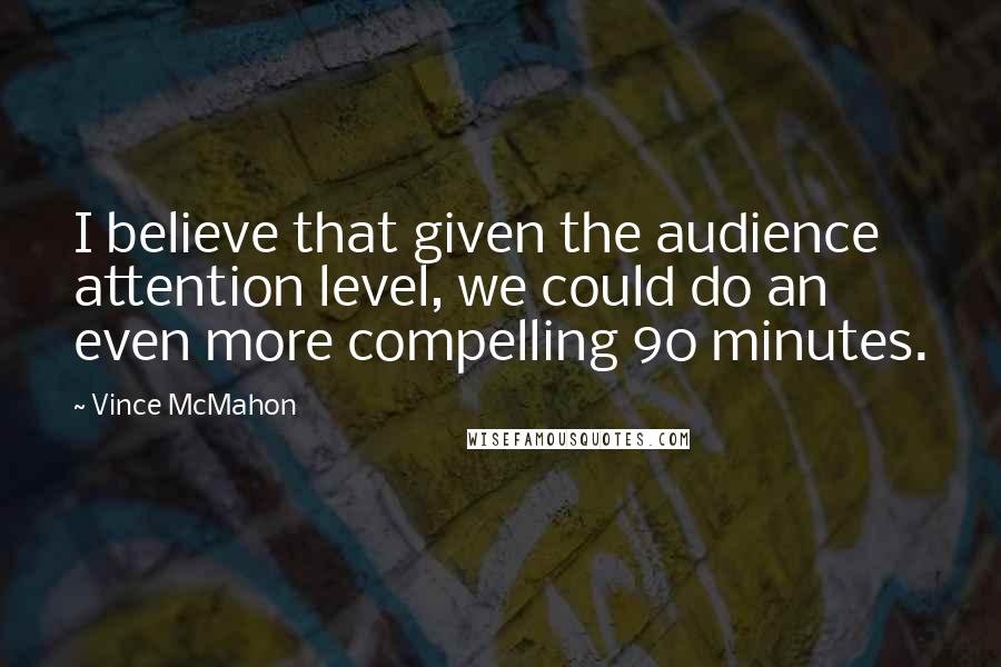 Vince McMahon quotes: I believe that given the audience attention level, we could do an even more compelling 90 minutes. Vince McMahon quotes: I believe that given the audience attention level, we could do an even more compelling 90 minutes.