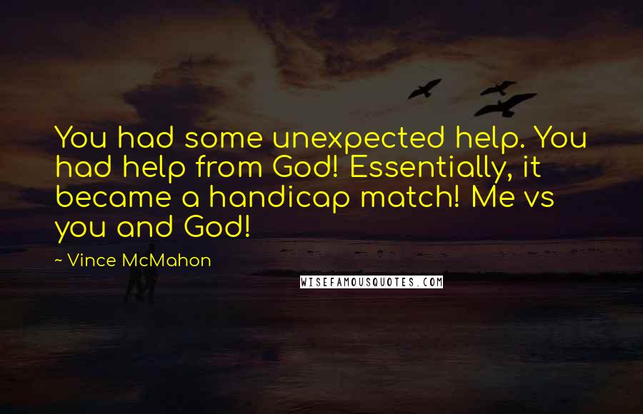 Vince McMahon quotes: You had some unexpected help. You had help from God! Essentially, it became a handicap match! Me vs you and God! Vince McMahon quotes: You had some unexpected help. You had help from God! Essentially, it became a handicap match! Me vs you and God!