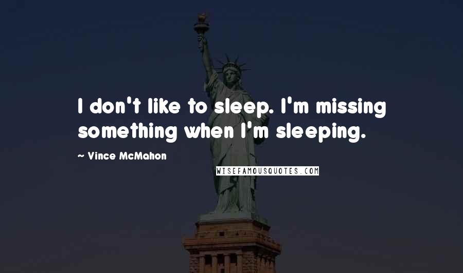 Vince McMahon quotes: I don't like to sleep. I'm missing something when I'm sleeping.