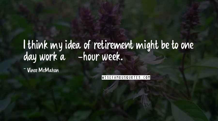 Vince McMahon quotes: I think my idea of retirement might be to one day work a 40-hour week.