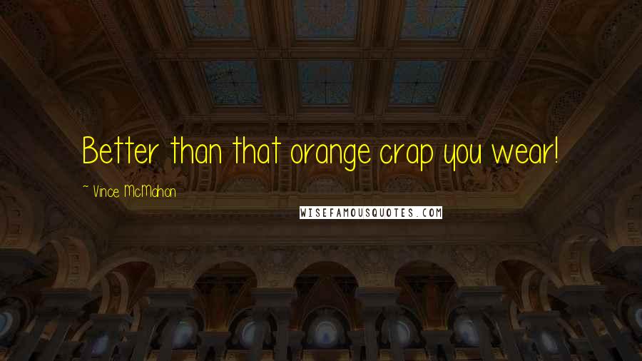 Vince McMahon quotes: Better than that orange crap you wear! Vince McMahon quotes: Better than that orange crap you wear!