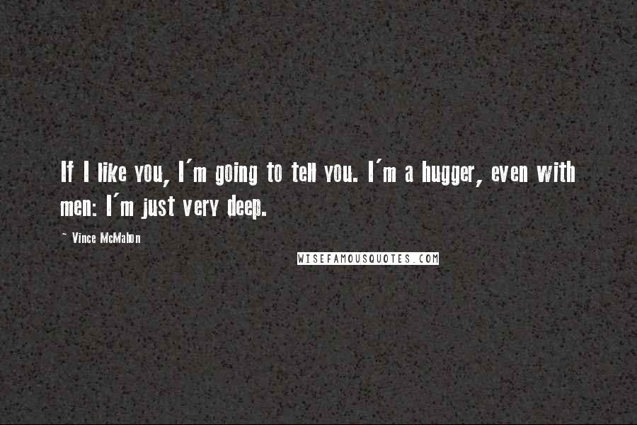 Vince McMahon quotes: If I like you, I'm going to tell you. I'm a hugger, even with men: I'm just very deep.