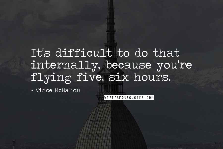 Vince McMahon quotes: It's difficult to do that internally, because you're flying five, six hours. Vince McMahon quotes: It's difficult to do that internally, because you're flying five, six hours.