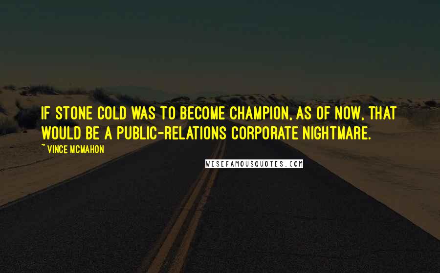 Vince McMahon quotes: If Stone Cold was to become champion, as of now, that would be a public-relations corporate nightmare. Vince McMahon quotes: If Stone Cold was to become champion, as of now, that would be a public-relations corporate nightmare.