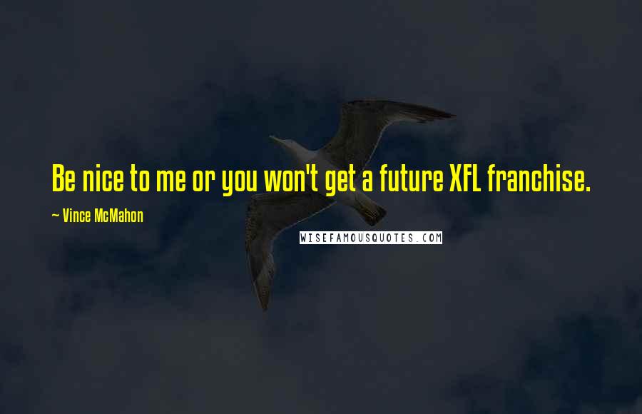 Vince McMahon quotes: Be nice to me or you won't get a future XFL franchise. Vince McMahon quotes: Be nice to me or you won't get a future XFL franchise.