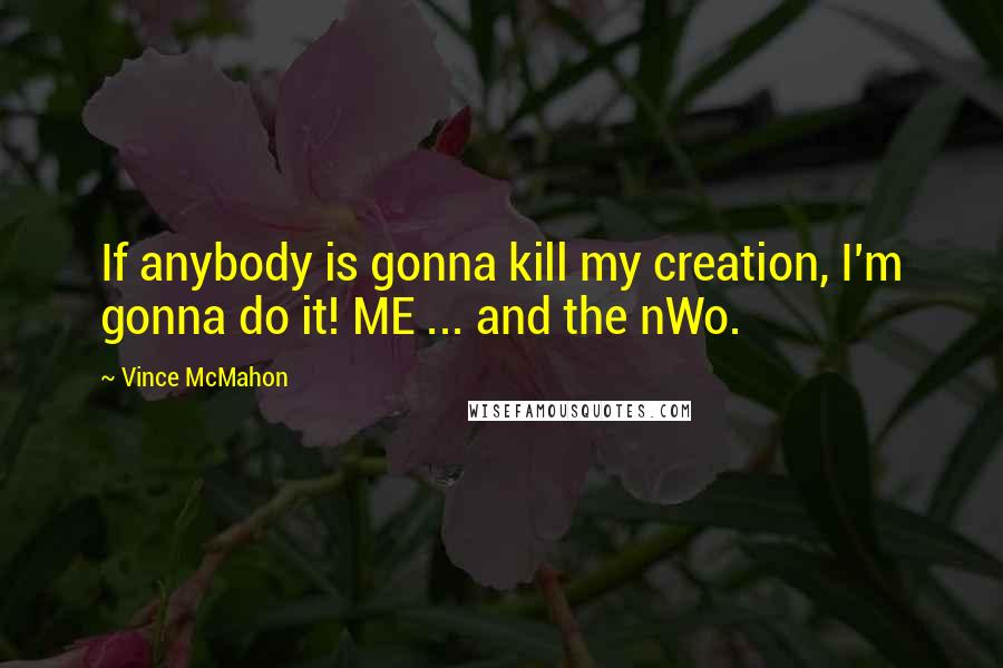 Vince McMahon quotes: If anybody is gonna kill my creation, I'm gonna do it! ME ... and the nWo. Vince McMahon quotes: If anybody is gonna kill my creation, I'm gonna do it! ME ... and the nWo.