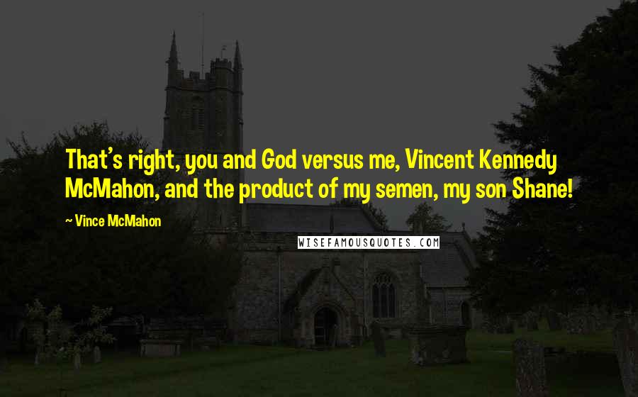 Vince McMahon quotes: That's right, you and God versus me, Vincent Kennedy McMahon, and the product of my semen, my son Shane!