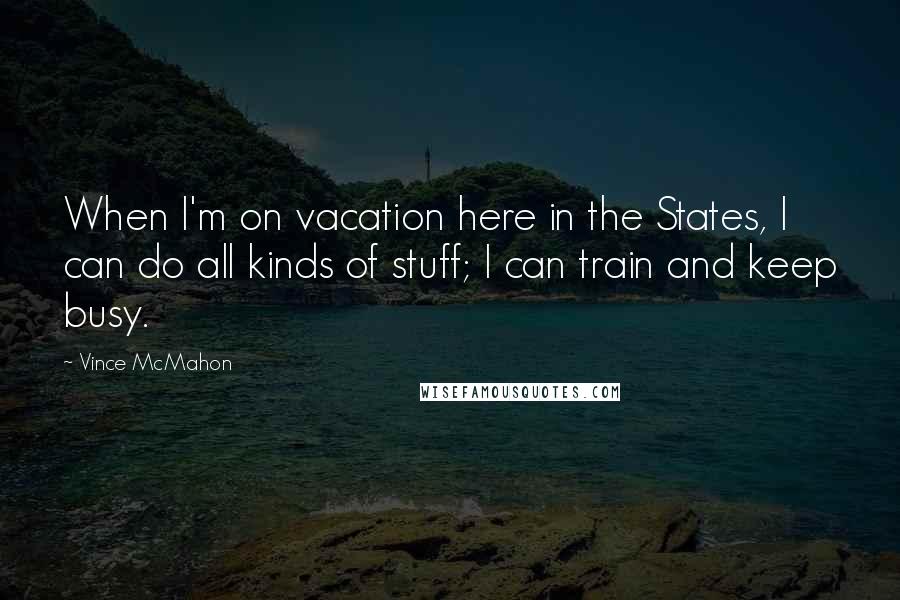 Vince McMahon quotes: When I'm on vacation here in the States, I can do all kinds of stuff; I can train and keep busy. Vince McMahon quotes: When I'm on vacation here in the States, I can do all kinds of stuff; I can train and keep busy.