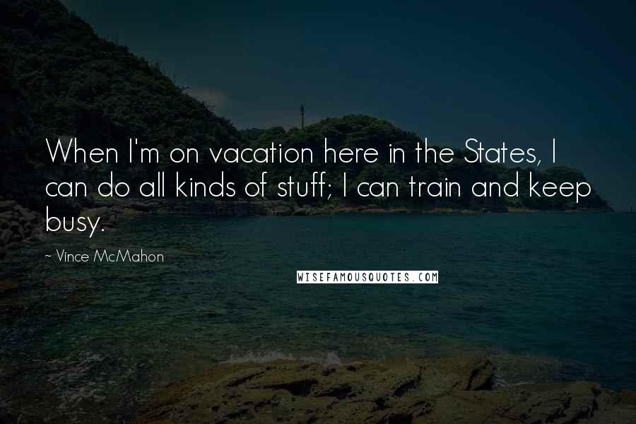 Vince McMahon quotes: When I'm on vacation here in the States, I can do all kinds of stuff; I can train and keep busy.