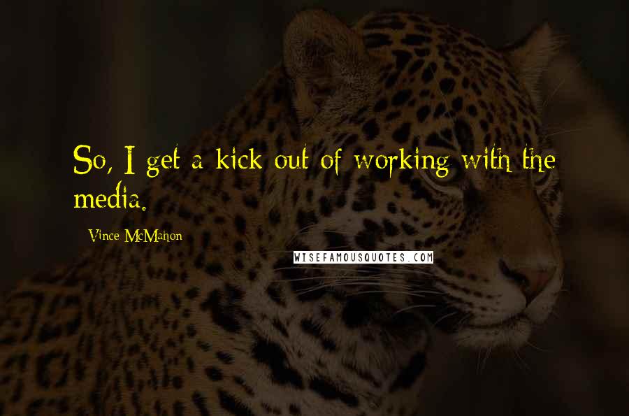 Vince McMahon quotes: So, I get a kick out of working with the media. Vince McMahon quotes: So, I get a kick out of working with the media.