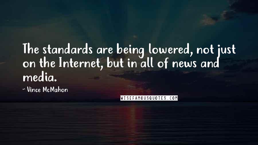 Vince McMahon quotes: The standards are being lowered, not just on the Internet, but in all of news and media. Vince McMahon quotes: The standards are being lowered, not just on the Internet, but in all of news and media.