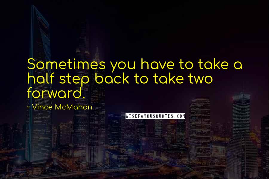 Vince McMahon quotes: Sometimes you have to take a half step back to take two forward. Vince McMahon quotes: Sometimes you have to take a half step back to take two forward.