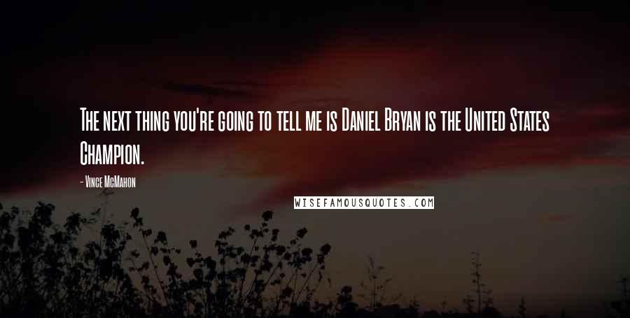 Vince McMahon quotes: The next thing you're going to tell me is Daniel Bryan is the United States Champion. Vince McMahon quotes: The next thing you're going to tell me is Daniel Bryan is the United States Champion.