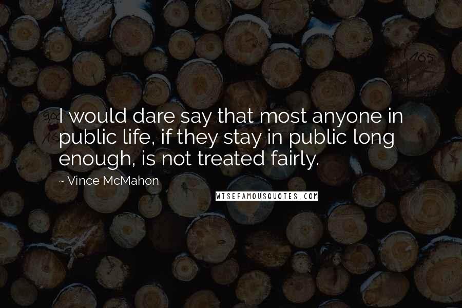 Vince McMahon quotes: I would dare say that most anyone in public life, if they stay in public long enough, is not treated fairly. Vince McMahon quotes: I would dare say that most anyone in public life, if they stay in public long enough, is not treated fairly.