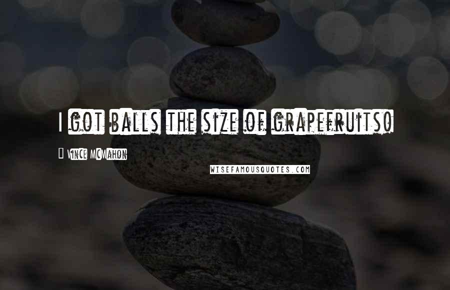 Vince McMahon quotes: I got balls the size of grapefruits!