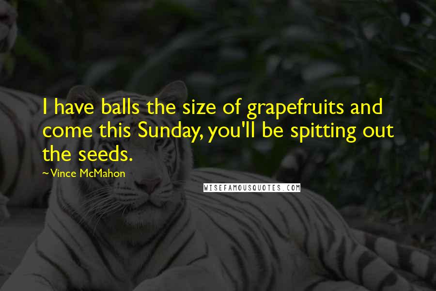 Vince McMahon quotes: I have balls the size of grapefruits and come this Sunday, you'll be spitting out the seeds.