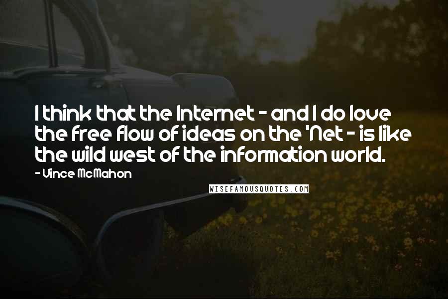 Vince McMahon quotes: I think that the Internet - and I do love the free flow of ideas on the 'Net - is like the wild west of the information world. Vince McMahon quotes: I think that the Internet - and I do love the free flow of ideas on the 'Net - is like the wild west of the information world.