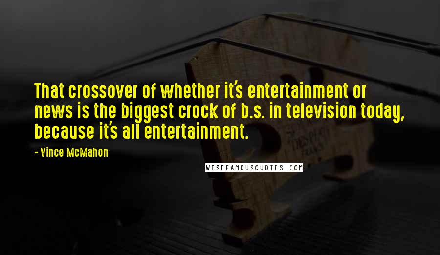 Vince McMahon quotes: That crossover of whether it's entertainment or news is the biggest crock of b.s. in television today, because it's all entertainment. Vince McMahon quotes: That crossover of whether it's entertainment or news is the biggest crock of b.s. in television today, because it's all entertainment.