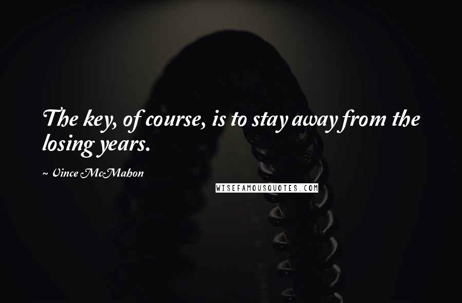 Vince McMahon quotes: The key, of course, is to stay away from the losing years. Vince McMahon quotes: The key, of course, is to stay away from the losing years.