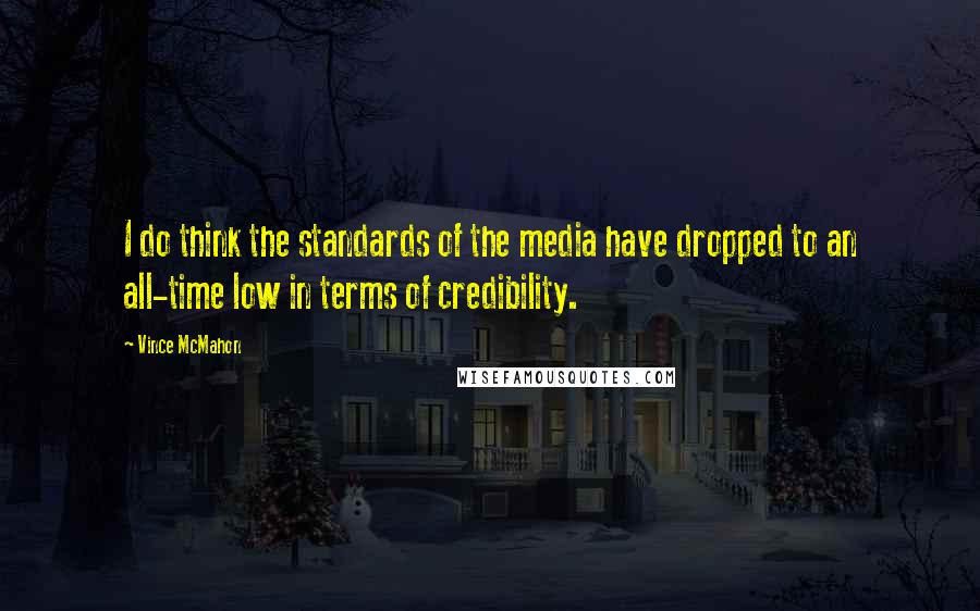 Vince McMahon quotes: I do think the standards of the media have dropped to an all-time low in terms of credibility.