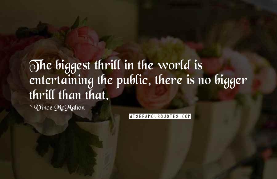 Vince McMahon quotes: The biggest thrill in the world is entertaining the public, there is no bigger thrill than that.